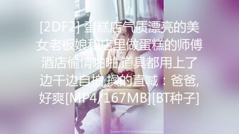 [2DF2] 蛋糕店气质漂亮的美女老板娘和店里做蛋糕的师傅酒店偷情啪啪,道具都用上了边干边自拍,操的直喊：爸爸,好爽[MP4/167MB][BT种子]