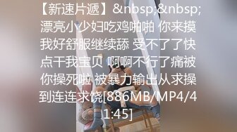 【新速片遞】&nbsp;&nbsp;漂亮小少妇吃鸡啪啪 你来摸我好舒服继续舔 受不了了快点干我宝贝 啊啊不行了痛被你操死啦 被暴力输出从求操到连连求饶[886MB/MP4/41:45]