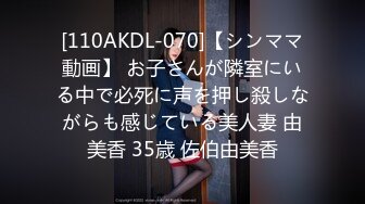 [110AKDL-070]【シンママ動画】 お子さんが隣室にいる中で必死に声を押し殺しながらも感じている美人妻 由美香 35歳 佐伯由美香