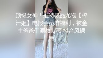 顶级女神！推特极品尤物【榨汁姬】电报会员群福利，被金主爸爸们调教紫薇 抖音风裸舞