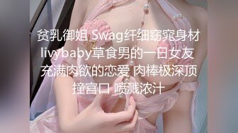 贫乳御姐 Swag纤细窈窕身材livybaby草食男的一日女友 充满肉欲的恋爱 肉棒极深顶撞宫口 喷溅浓汁