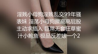 淫贱小母狗淫贱乱交99年骚表妹 淫荡小母狗撅高高屁股主动求插入 巨屌无套狂草蜜汁小鲍鱼 极品反差婊一个2