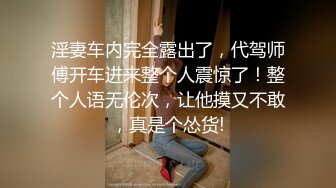 淫妻车内完全露出了，代驾师傅开车进来整个人震惊了！整个人语无伦次，让他摸又不敢，真是个怂货!