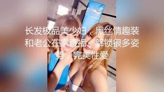 长发极品美少妇，黑丝情趣装和老公在家直播，解锁很多姿势，完美性爱