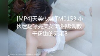 [MP4]天美传媒 TM0153 小伙迷翻漂亮美女 玩捆绑调教 干粉嫩的无毛B