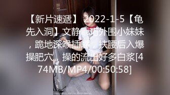 【新片速遞】 2022-1-5【龟先入洞】文静乖巧外围小妹妹，跪地深喉插嘴，扶腰后入爆操肥穴，操的流出好多白浆[474MB/MP4/00:50:58]