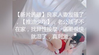 【新片速遞】良家人妻发骚了，【推油少年】，老公孩子不在家，找异性按摩，逼里很快就湿了，真刺激