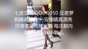 七度空间 QDOG050 反差萝莉睡前服务 一双眼睛真漂亮 尽情享受肉棒抽插 每次都内射还不怀孕 小敏儿