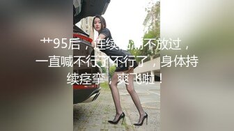 艹95后，连续高潮不放过，一直喊不行了不行了，身体持续痉挛，爽飞啦！