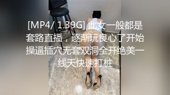 [MP4/ 1.39G] 此女一般都是套路直播，逐渐玩良心了开始操逼插穴无套双洞全开绝美一线天快速打桩