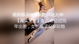 最新购买分享乱伦网站大神❤️【真实父女】女儿老公过完年出差，女儿成了父亲玩物