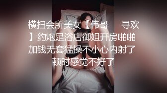 横扫会所美女【伟哥❤️寻欢】约炮足浴店御姐开房啪啪 加钱无套猛操不小心内射了 顿时感觉不好了