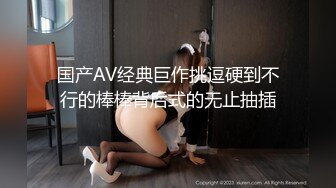 国产AV经典巨作挑逗硬到不行的棒棒背后式的无止抽插