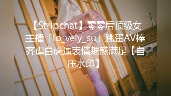 【Stripchat】零零后顶级女主播「lo_vely_su」跳蛋AV棒齐虐白虎逼表情魅惑满足【自压水印】