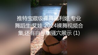 推特宝藏级裸舞福利姬,专业舞蹈生 艾娃 2024裸舞视频合集,还有自慰和骚穴展示 (1)