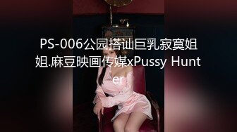 PS-006公园搭讪巨乳寂寞姐姐.麻豆映画传媒xPussy Hunter