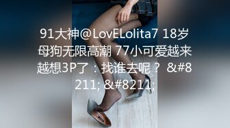 91大神@LovELolita7 18岁母狗无限高潮 77小可爱越来越想3P了：找谁去呢？ &#8211; &#8211;