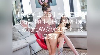 【美女护士茹茹】被巨屌狂操还爆菊 惨叫不断，哭腔叫床，技能比AV女优还专业，被操哭了