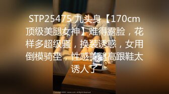 STP25475 九头身【170cm顶级美腿女神】难得露脸，花样多超级骚，换装诱惑，女用倒模骑坐，性感美腿高跟鞋太诱人了