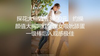 探花大熊酒店3000元❤ 约操颜值大胸网红外围女吸吮舔蛋一级棒后入观感极佳