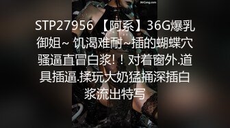 STP27956 【阿系】36G爆乳御姐~ 饥渴难耐~插的蝴蝶穴骚逼直冒白浆!！对着窗外.道具插逼.揉玩大奶猛捅深插白浆流出特写