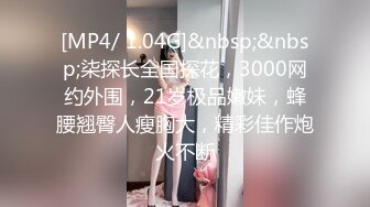 [MP4/ 1.04G]&nbsp;&nbsp;柒探长全国探花，3000网约外围，21岁极品嫩妹，蜂腰翘臀人瘦胸大，精彩佳作炮火不断