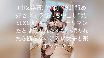 (中文字幕) [nnpj-491] 舐め好きフェラびっち中出し5発 SEXは好きだけど、ヤリマンだとは思われたくない誘われたら断らない明るい女子と楽しくエッチ きう