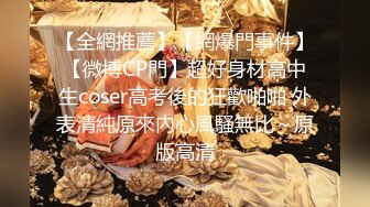 【全網推薦】【網爆門事件】【微博CP門】超好身材高中生coser高考後的狂歡啪啪 外表清純原來內心風騷無比～原版高清