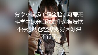 分享小情趣（露全脸）可爱无毛学生妹穿白丝女仆装被爆操 不停念叨爸爸操我 好大好深 不行了