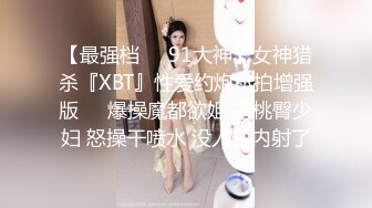 【最强档❤️91大神】女神猎杀『XBT』性爱约炮私拍增强版❤️爆操魔都欲姐 蜜桃臀少妇 怒操干喷水 没人住内射了