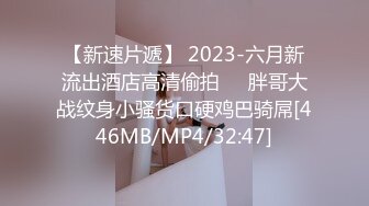 【新速片遞】 2023-六月新流出酒店高清偷拍❤️胖哥大战纹身小骚货口硬鸡巴骑屌[446MB/MP4/32:47]