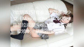 ?软萌乖巧?青春活力花季美少女〖MasukuChan〗cos原神芭芭拉咸湿深喉口交和小穴潮吹喷水！从此对性爱成瘾