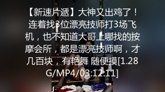 【新速片遞】大神又出鸡了！连着找3位漂亮技师打3场飞机，也不知道大哥上哪找的按摩会所，都是漂亮技师啊，才几百块，有艳舞 随便摸[1.28G/MP4/03:12:11]