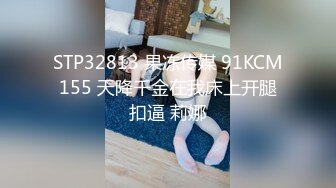 STP32813 果冻传媒 91KCM155 天降千金在我床上开腿扣逼 莉娜