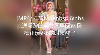 [MP4/ 422M]&nbsp;&nbsp;送喝醉的美女同事回家 卧槽正玩她B的时候醒了