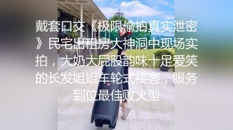 戴套口交《极限偸拍真实泄密》民宅出租房大神洞中现场实拍，大奶大屁股韵味十足爱笑的长发姐姐车轮式接客，服务到位最佳败火型