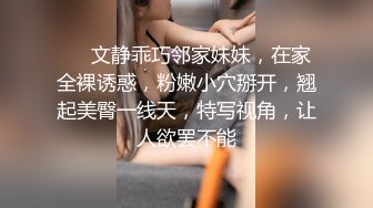 ❤❤文静乖巧邻家妹妹，在家全裸诱惑，粉嫩小穴掰开，翘起美臀一线天，特写视角，让人欲罢不能