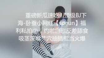 ❤️重磅新瓜速吃！顶级BJ下海-卧蚕小网红【soeun】福利私拍②，约啪自慰反差舔食吸茎深喉艹穴抽插相当火爆