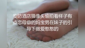 安防酒店摄像头偷拍看样子有点恋母癖的妈宝男在妹子的引导下做爱憨憨的