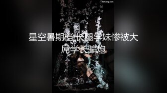 星空暑期档 长腿学妹惨被大屌学长骗炮