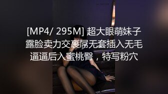 [MP4/ 295M] 超大眼萌妹子露脸卖力交裹屌无套插入无毛逼逼后入蜜桃臀，特写粉穴