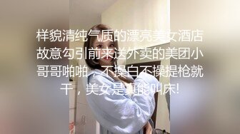 样貌清纯气质的漂亮美女酒店故意勾引前来送外卖的美团小哥哥啪啪，不操白不操提枪就干，美女是真能叫床!