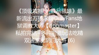 《顶级震撼㊙️极品骚婊》最新流出万狼求购OnlyFans地狱调教大师【dogmaster】私拍完结~多种刺激玩法吃精双通露出阴门大开 (6)