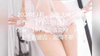 2024年7月，泡良大神SVIP新作，【YESU原创】，实习空乘，167高颜值女神，从床上干到窗边，激情不断！