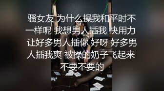 骚女友 为什么操我和平时不一样呢 我想男人插我 快用力 让好多男人插你 好呀 好多男人插我爽 被操的奶子飞起来 不要不要的