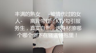 丰满的熟女❤️-被情伤过的女人-❤️离异带娃，KTV勾引服务生，真实自然，这身材撩哪个哪个倒下在骚逼怀抱里！