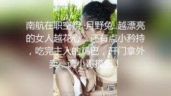 南航在职空姐 ·月野兔· 越漂亮的女人越花心，还有点小矜持，吃完主人的鸡巴，开门拿外卖，请小哥摸奶！