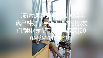 【新片速遞】 哺乳期奶妈丰满吊钟奶，手指抠逼勾引狼友们刷礼物特写大鲍鱼尿尿[200M/MP4/17:26]