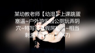 某幼教老师【幼湿】上课跳蛋塞逼~户外游乐园公厕玩弄阴穴~特写道具假屌插逼~相当刺激！【49v】 (47)