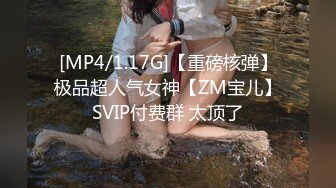 [MP4/1.17G]【重磅核弹】极品超人气女神【ZM宝儿】SVIP付费群 太顶了